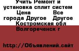  Учить Ремонт и установка сплит систем › Цена ­ 1 000 - Все города Другое » Другое   . Костромская обл.,Волгореченск г.